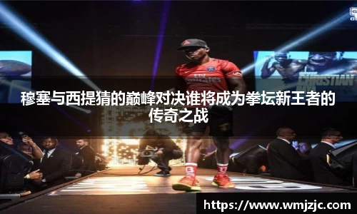 穆塞与西提猜的巅峰对决谁将成为拳坛新王者的传奇之战
