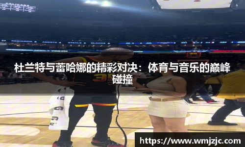 杜兰特与蕾哈娜的精彩对决：体育与音乐的巅峰碰撞