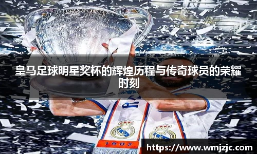 皇马足球明星奖杯的辉煌历程与传奇球员的荣耀时刻