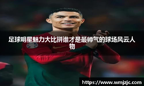 足球明星魅力大比拼谁才是最帅气的球场风云人物